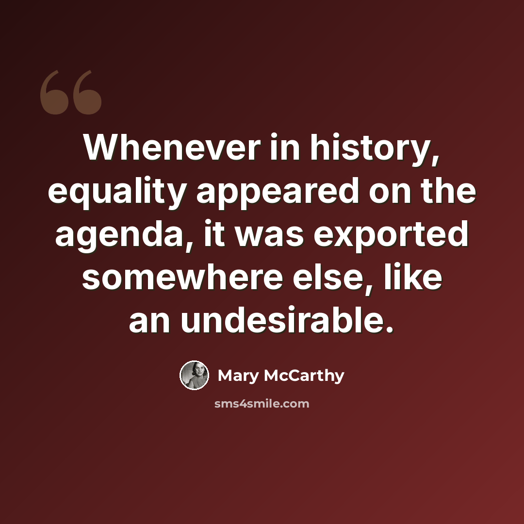 “Whenever in history, equality appeared on the agenda, it was exported somewhere else, like an undesirable.” quote by Mary McCarthy