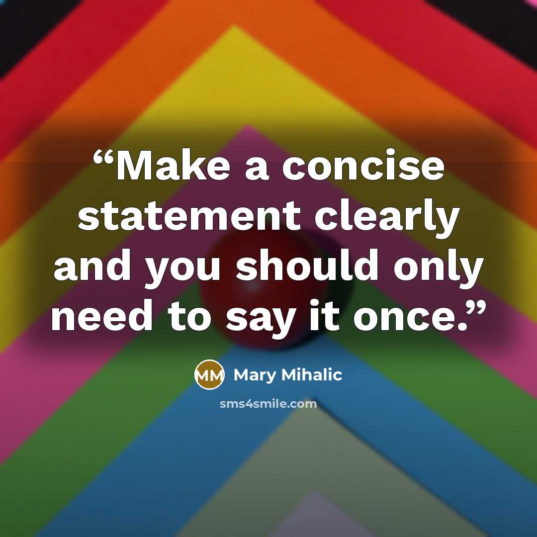 “Make a concise statement clearly and you should only need to say it once.” quote by Mary Mihalic