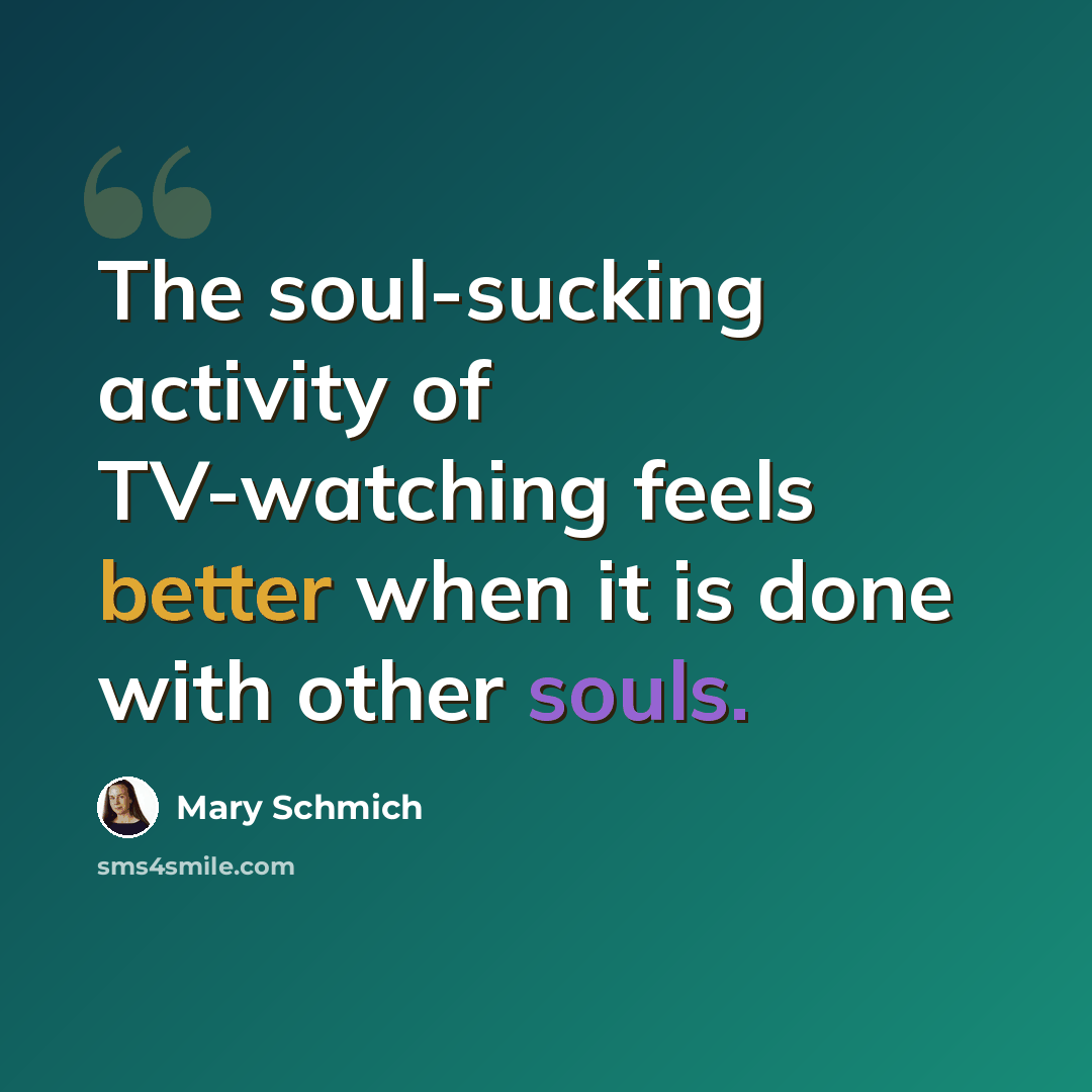 “The soul-sucking activity of TV-watching feels better when it is done with other souls.” quote by Mary Schmich