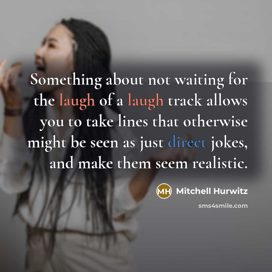“Something about not waiting for the laugh of a laugh track allows you to take lines that otherwise might be seen as just direct jokes, and make them seem realistic.” quote by Mitchell Hurwitz