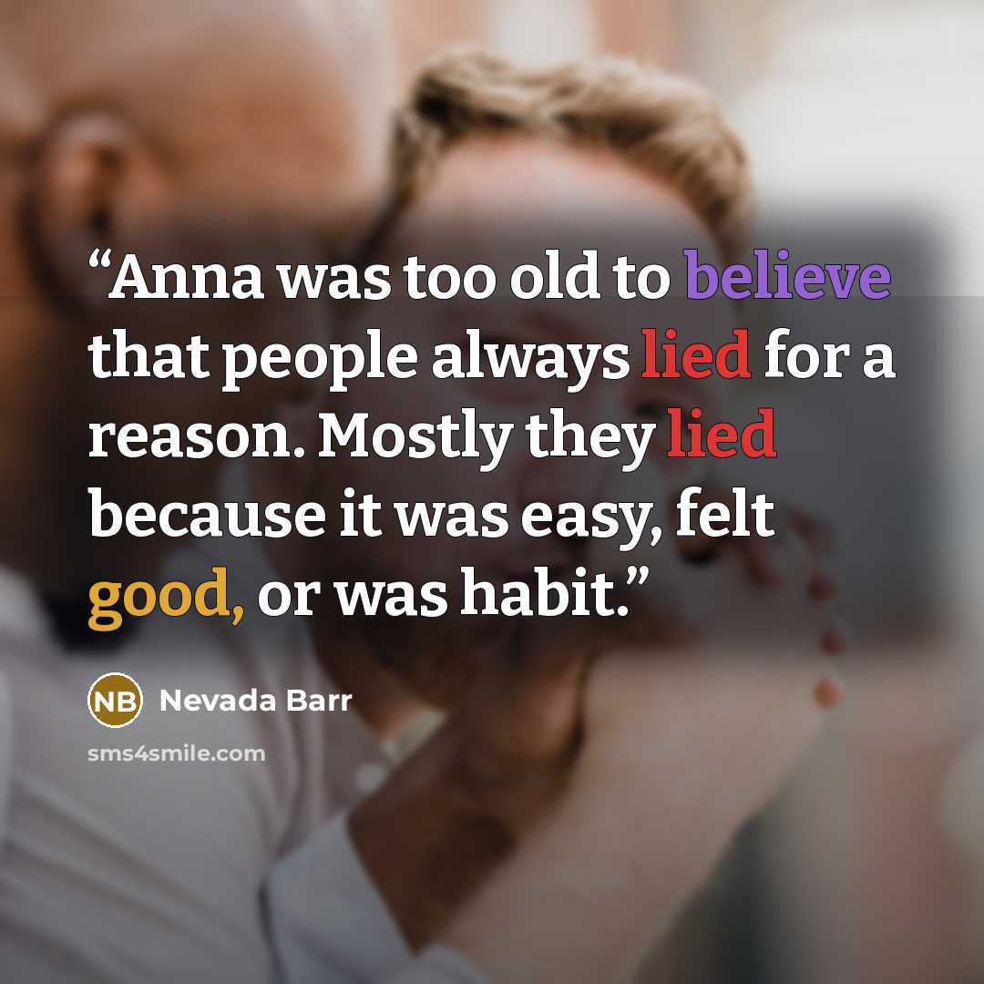 “Anna was too old to believe that people always lied for a reason. Mostly they lied because it was easy, felt good, or was habit.” quote by Nevada Barr