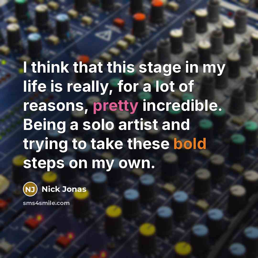 “I think that this stage in my life is really, for a lot of reasons, pretty incredible. Being a solo artist and trying to take these bold steps on my own.” quote by Nick Jonas