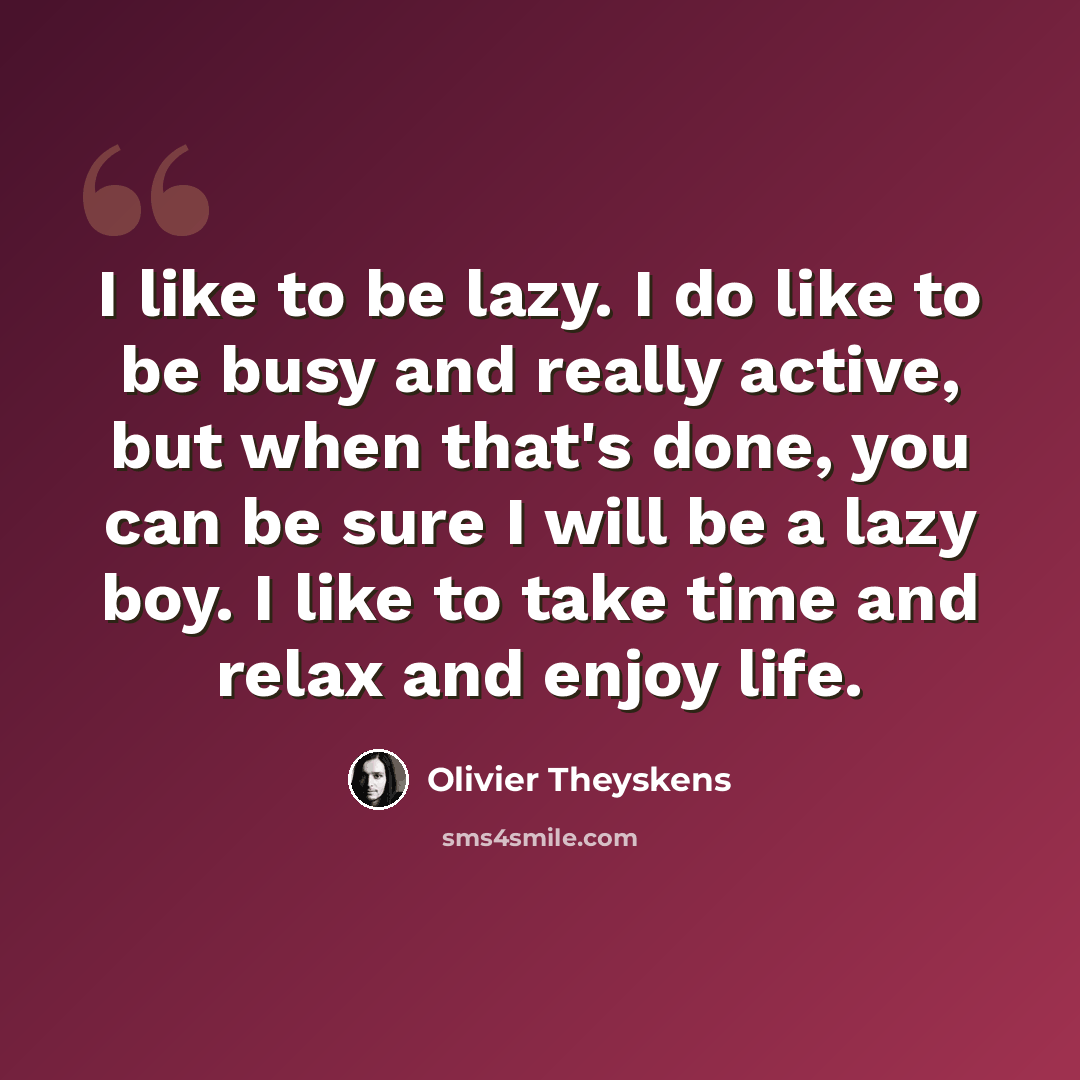 “I like to be lazy. I do like to be busy and really active, but when that's done, you can be sure I will be a lazy boy. I like to take time and relax and enjoy life.” quote by Olivier Theyskens
