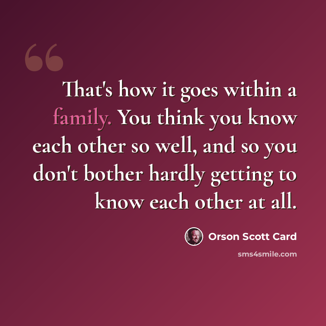 “That's how it goes within a family. You think you know each other so well, and so you don't bother hardly getting to know each other at all.” quote by Orson Scott Card