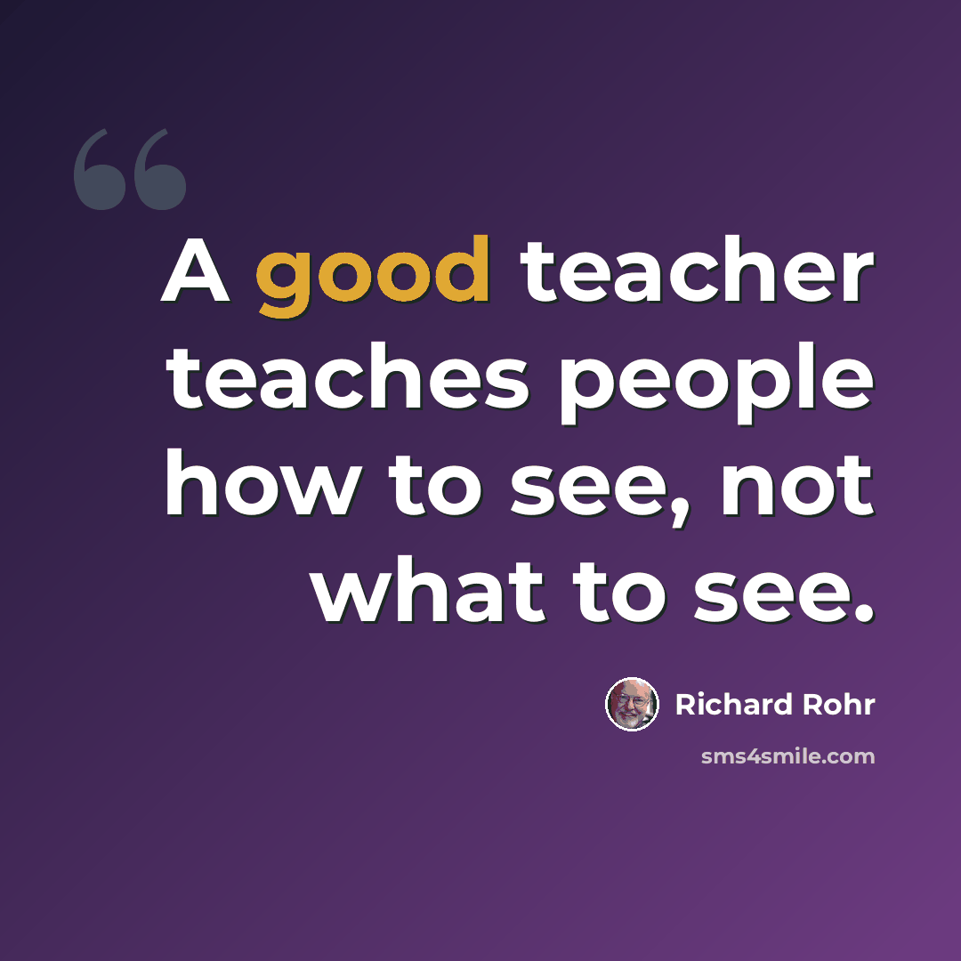“A good teacher teaches people how to see, not what to see.” quote by Richard Rohr