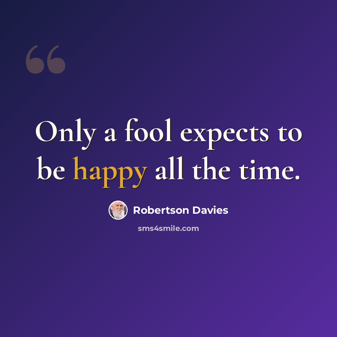 “Only a fool expects to be happy all the time.” quote by Robertson Davies