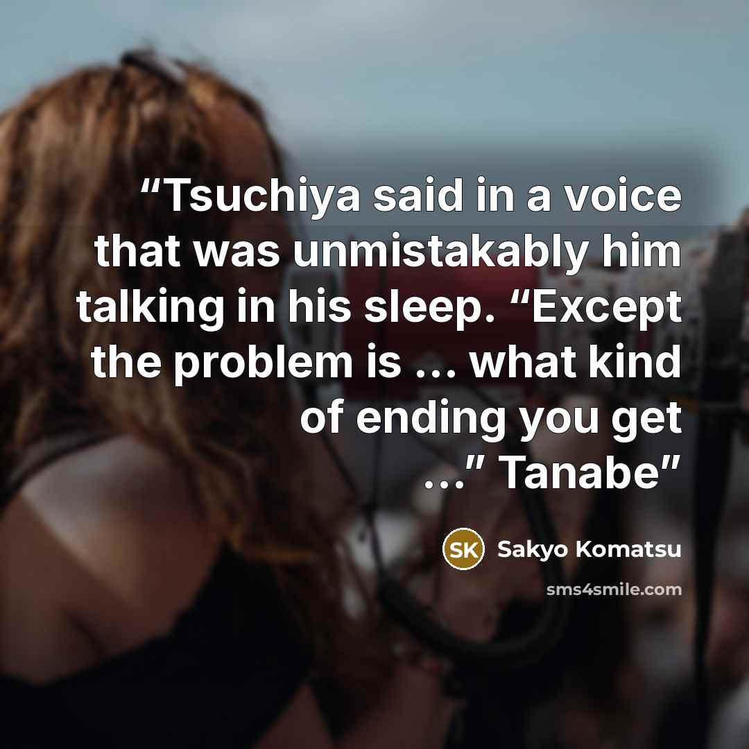 “Tsuchiya said in a voice that was unmistakably him talking in his sleep. “Except the problem is … what kind of ending you get …” Tanabe” quote by Sakyo Komatsu
