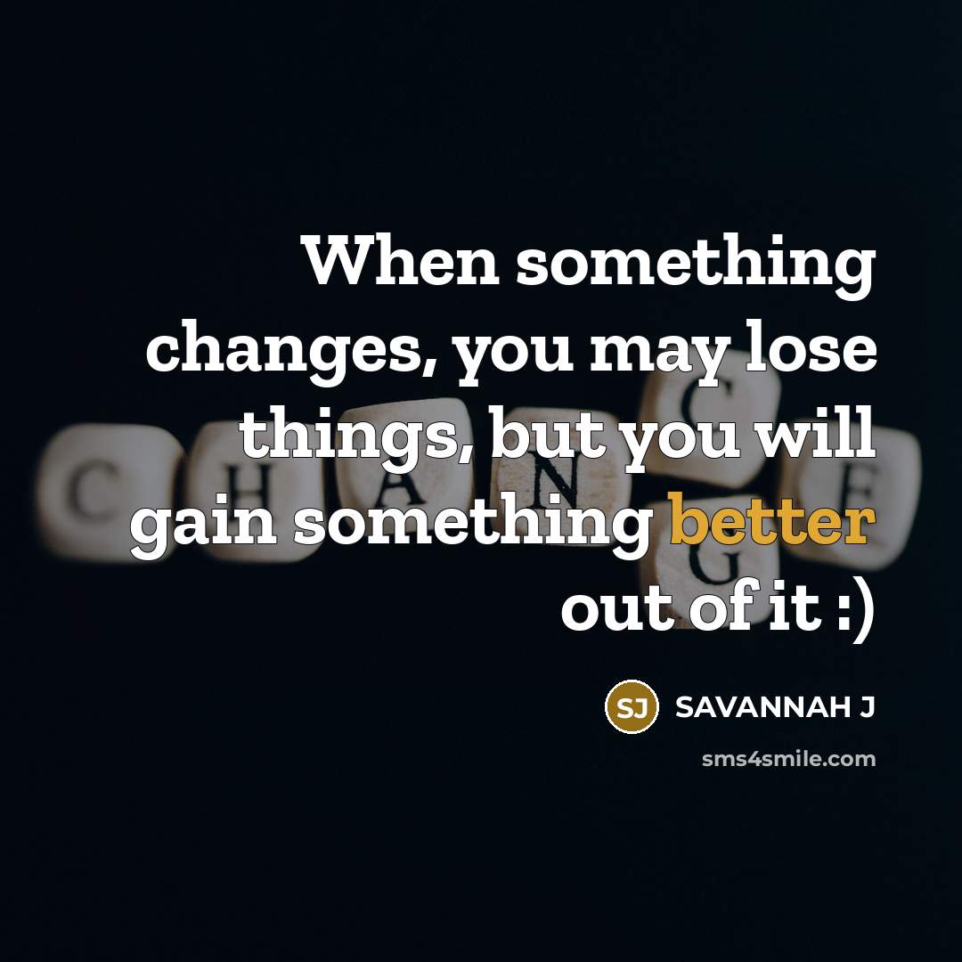 “When something changes, you may lose things, but you will gain something better out of it :)” quote by Savannah J