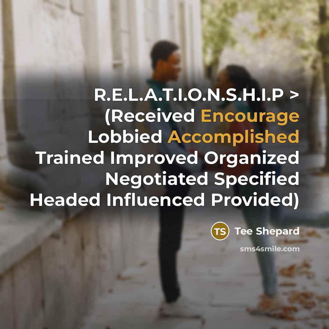 “R.E.L.A.T.I.O.N.S.H.I.P > (Received Encourage Lobbied Accomplished Trained Improved Organized Negotiated Specified Headed Influenced Provided)” quote by Tee Shepard