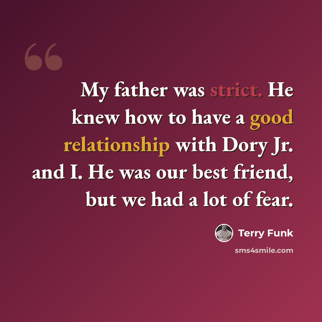 “My father was strict. He knew how to have a good relationship with Dory Jr. and I. He was our best friend, but we had a lot of fear.” quote by Terry Funk