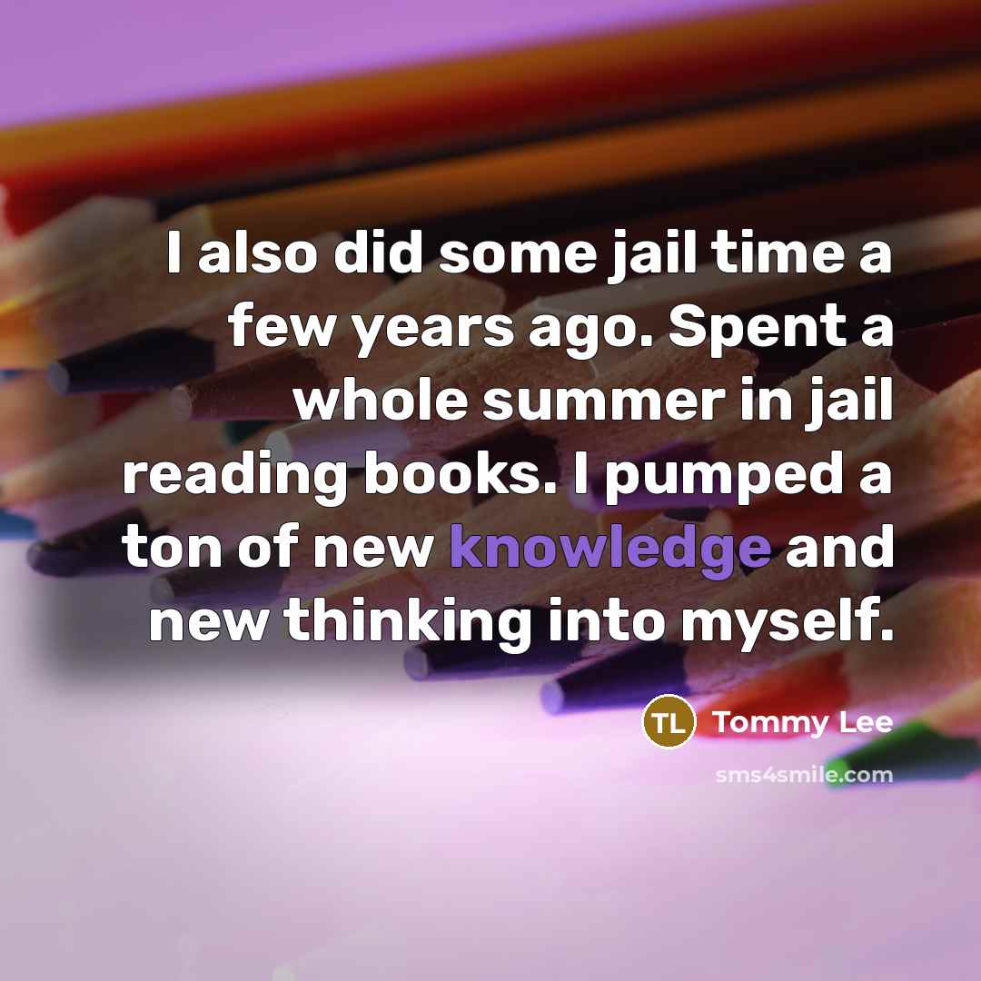 “I also did some jail time a few years ago. Spent a whole summer in jail reading books. I pumped a ton of new knowledge and new thinking into myself.” quote by Tommy Lee