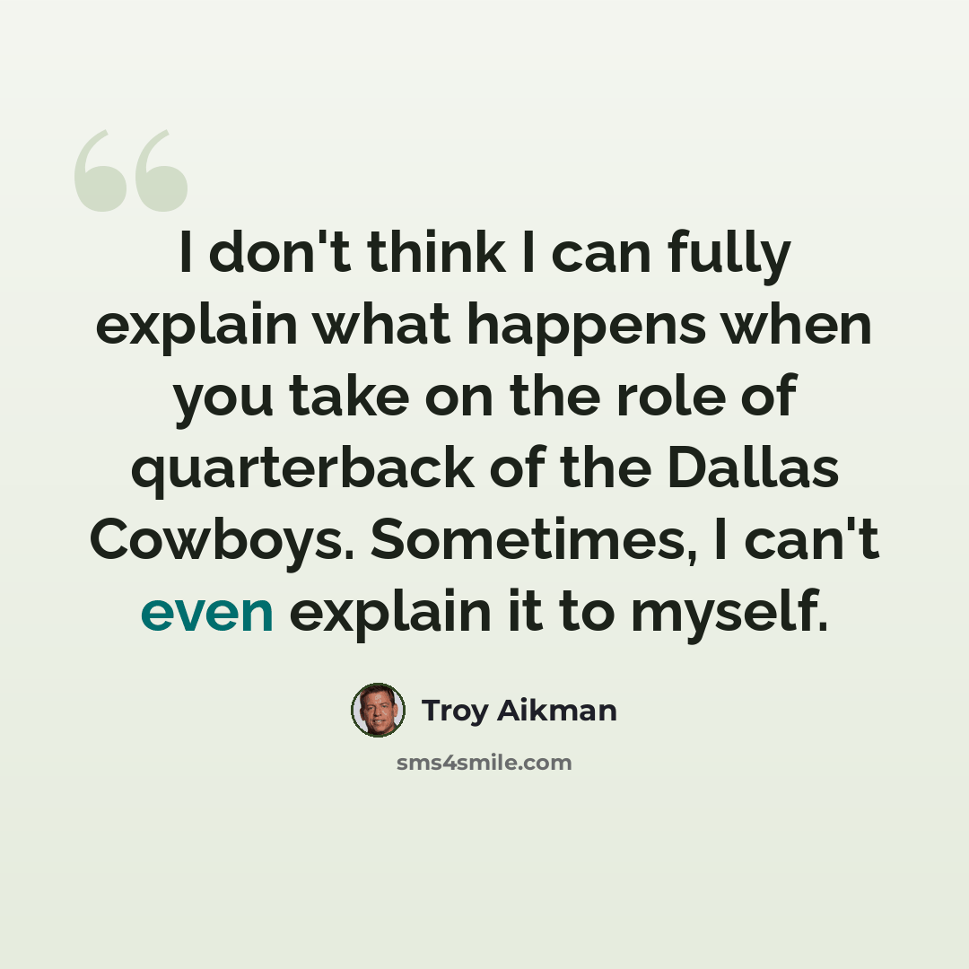 “I don't think I can fully explain what happens when you take on the role of quarterback of the Dallas Cowboys. Sometimes, I can't even explain it to myself.” quote by Troy Aikman