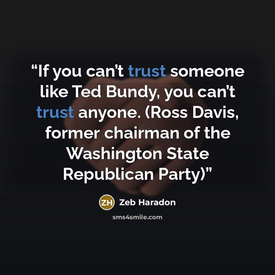 “If you can’t trust someone like Ted Bundy, you can’t trust anyone. (Ross Davis, former chairman of the Washington State Republican Party)” quote by Zeb Haradon