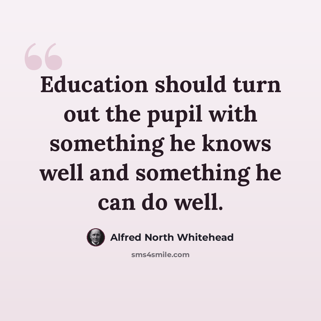 “Education should turn out the pupil with something he knows well and something he can do well.” quote by Alfred North Whitehead