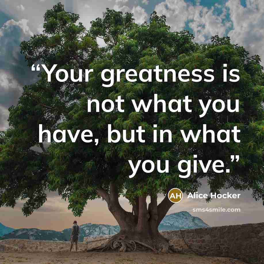 “Your greatness is not what you have, but in what you give.” quote by Alice Hocker