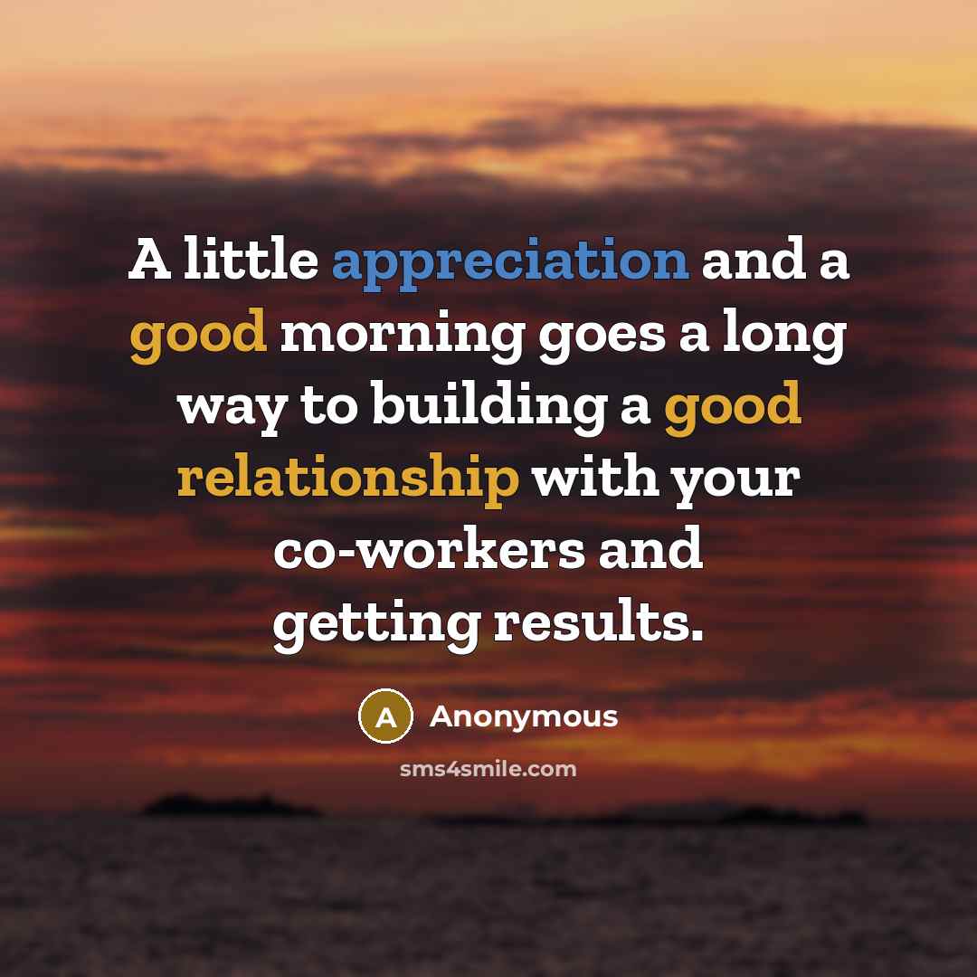 “A little appreciation and a good morning goes a long way to building a good relationship with your co-workers and getting results.” quote by Anonymous