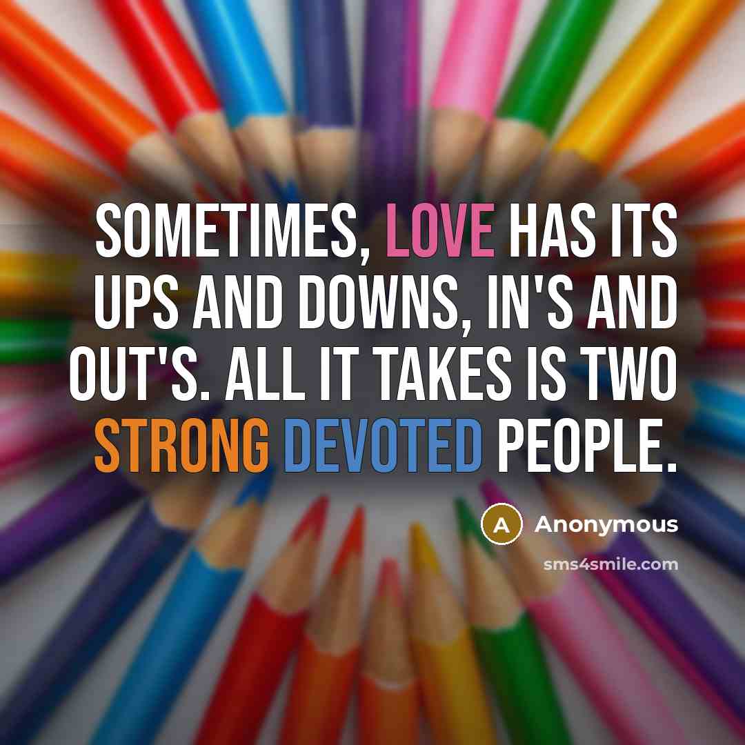 “Sometimes, love has its ups and downs, in's and out's. All it takes is two strong devoted people.” quote by Anonymous
