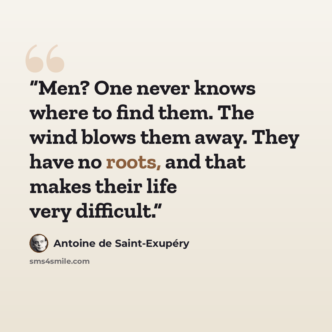 “Men? One never knows where to find them. The wind blows them away. They have no roots, and that makes their life very difficult.” quote by Antoine de Saint-Exupéry