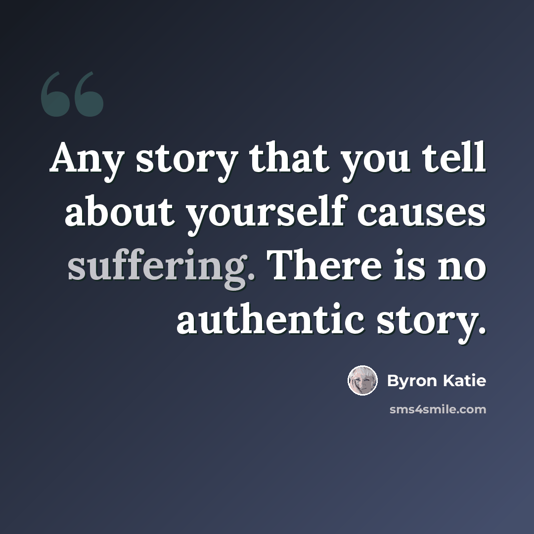 “Any story that you tell about yourself causes suffering. There is no authentic story.” quote by Byron Katie