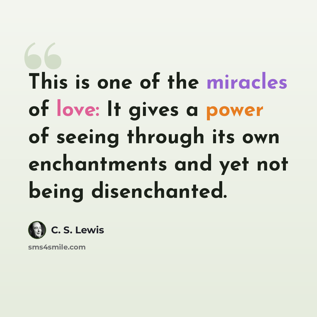 “This is one of the miracles of love: It gives a power of seeing through its own enchantments and yet not being disenchanted.” quote by C. S. Lewis