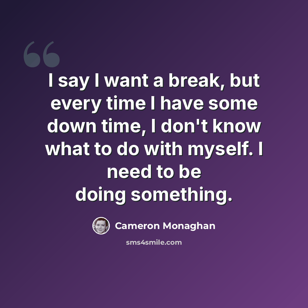 “I say I want a break, but every time I have some down time, I don't know what to do with myself. I need to be doing something.” quote by Cameron Monaghan