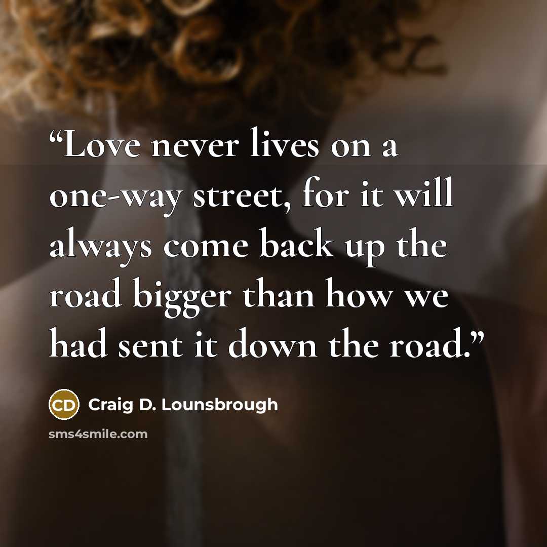 “Love never lives on a one-way street, for it will always come back up the road bigger than how we had sent it down the road.” quote by Craig D. Lounsbrough