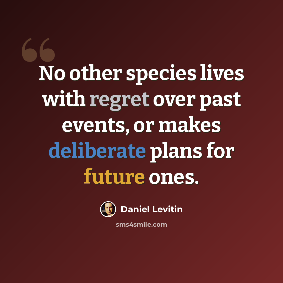 “No other species lives with regret over past events, or makes deliberate plans for future ones.” quote by Daniel Levitin