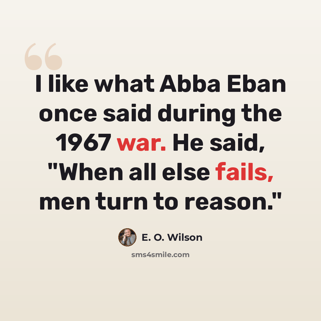 “I like what Abba Eban once said during the 1967 war. He said, "When all else fails, men turn to reason."” quote by E. O. Wilson