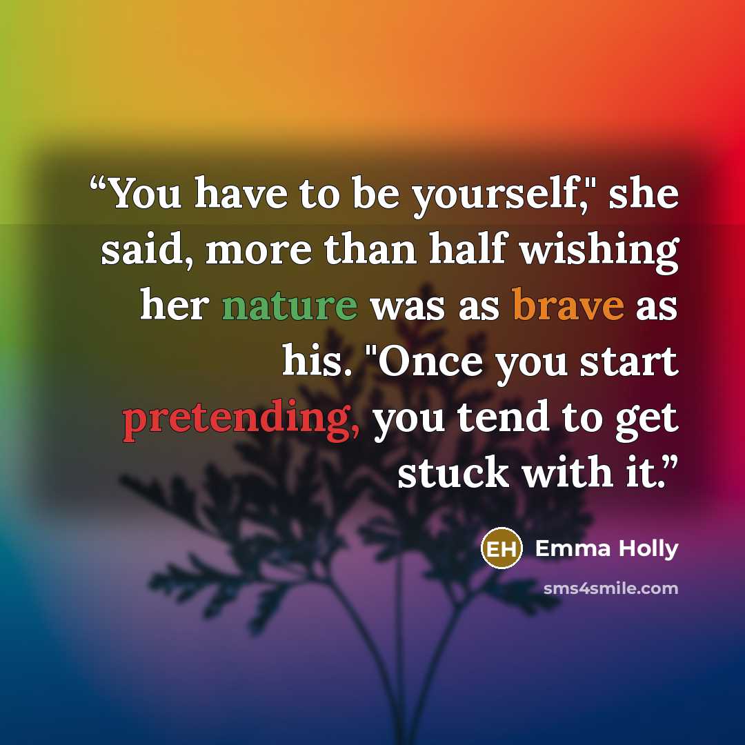 “You have to be yourself," she said, more than half wishing her nature was as brave as his. "Once you start pretending, you tend to get stuck with it.” quote by Emma Holly