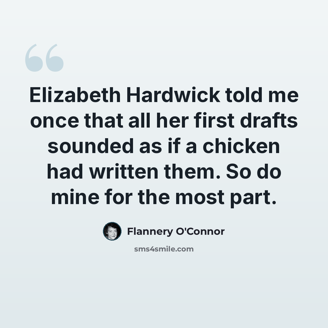 “Elizabeth Hardwick told me once that all her first drafts sounded as if a chicken had written them. So do mine for the most part.” quote by Flannery O'Connor