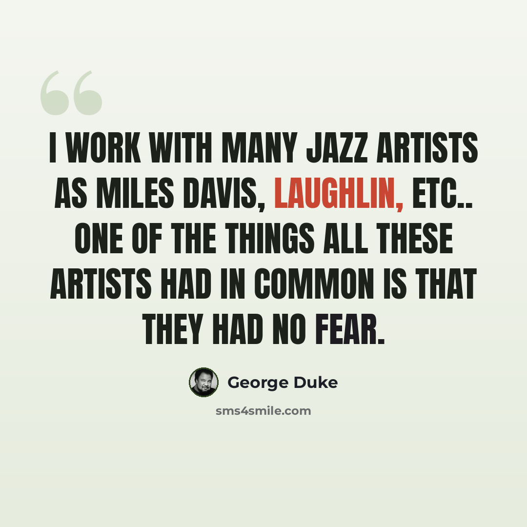 “I work with many jazz artists as Miles Davis, Laughlin, etc.. One of the things all these artists had in common is that they had no fear.” quote by George Duke