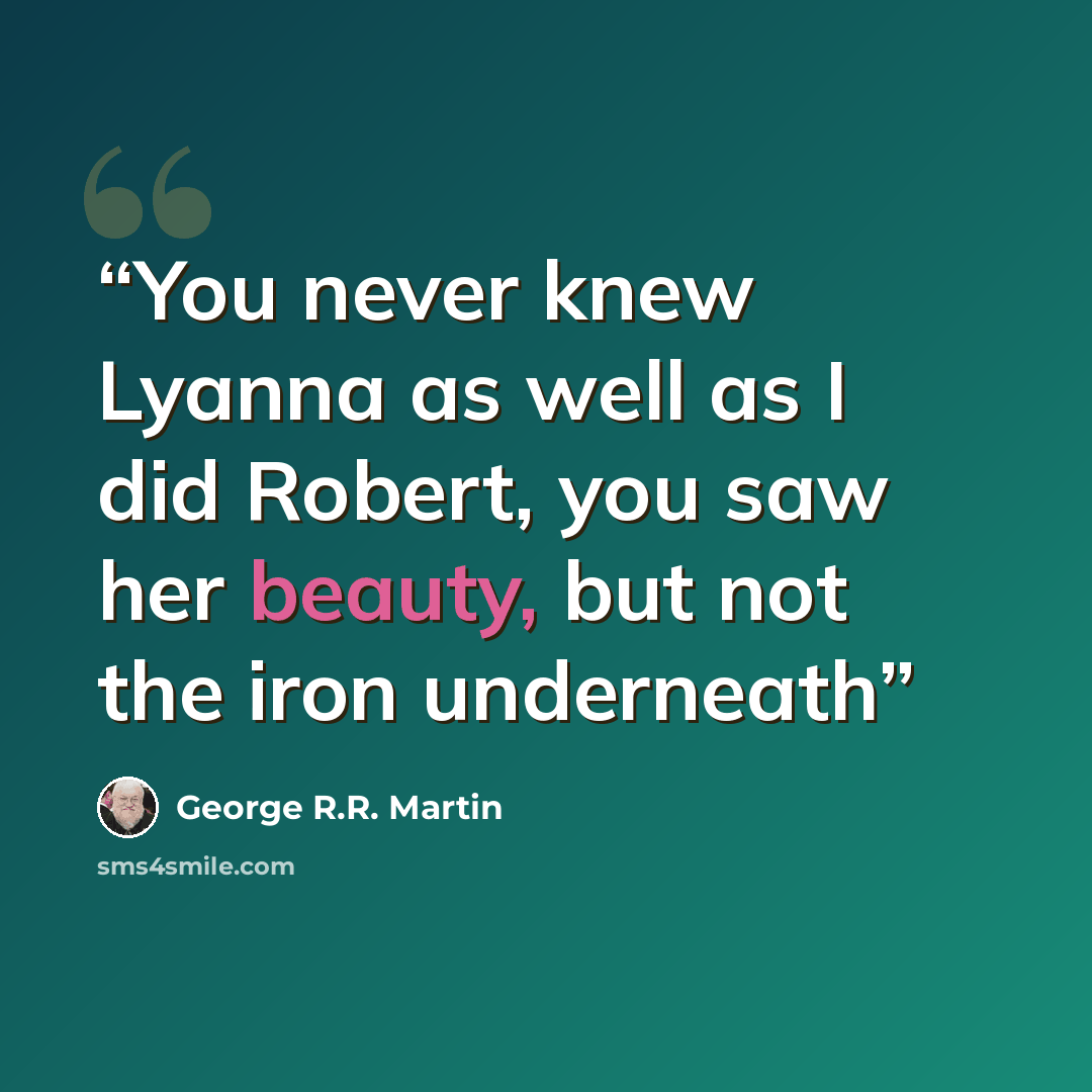 “You never knew Lyanna as well as I did Robert, you saw her beauty, but not the iron underneath” quote by George R.R. Martin
