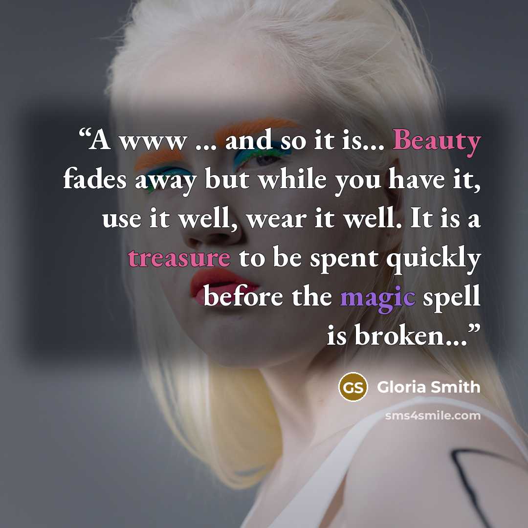 “A www ... and so it is... Beauty fades away but while you have it, use it well, wear it well. It is a treasure to be spent quickly before the magic spell is broken...” quote by Gloria Smith