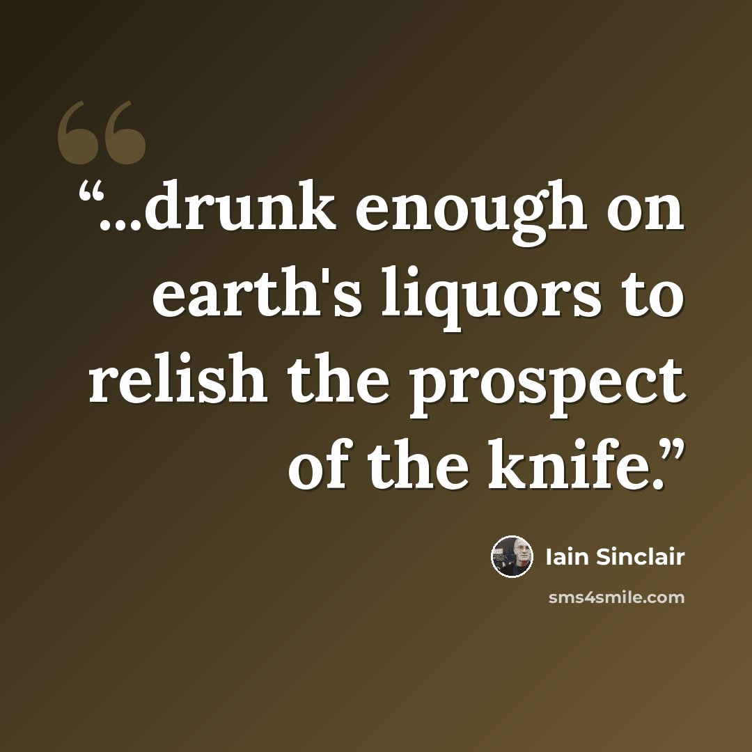 “...drunk enough on earth's liquors to relish the prospect of the knife.” quote by Iain Sinclair