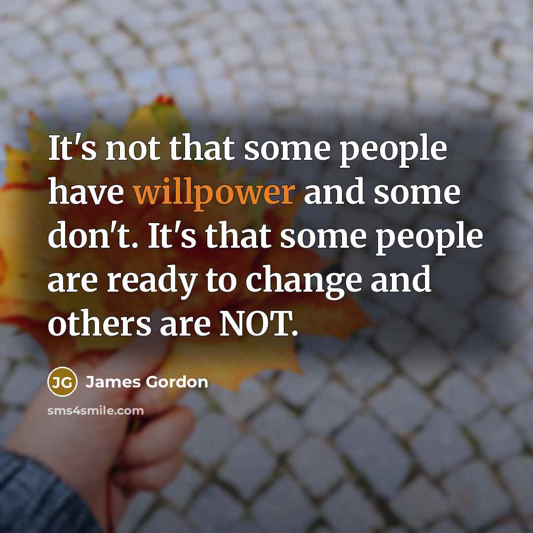 “It's not that some people have willpower and some don't. It's that some people are ready to change and others are NOT.” quote by James Gordon