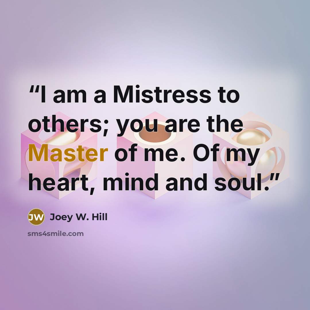 “I am a Mistress to others; you are the Master of me. Of my heart, mind and soul.” quote by Joey W. Hill