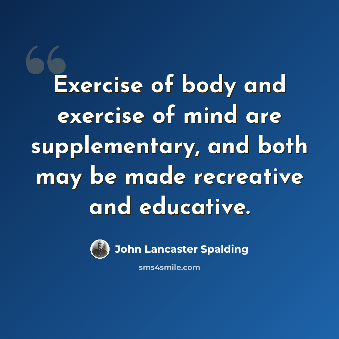 “Exercise of body and exercise of mind are supplementary, and both may be made recreative and educative.” quote by John Lancaster Spalding