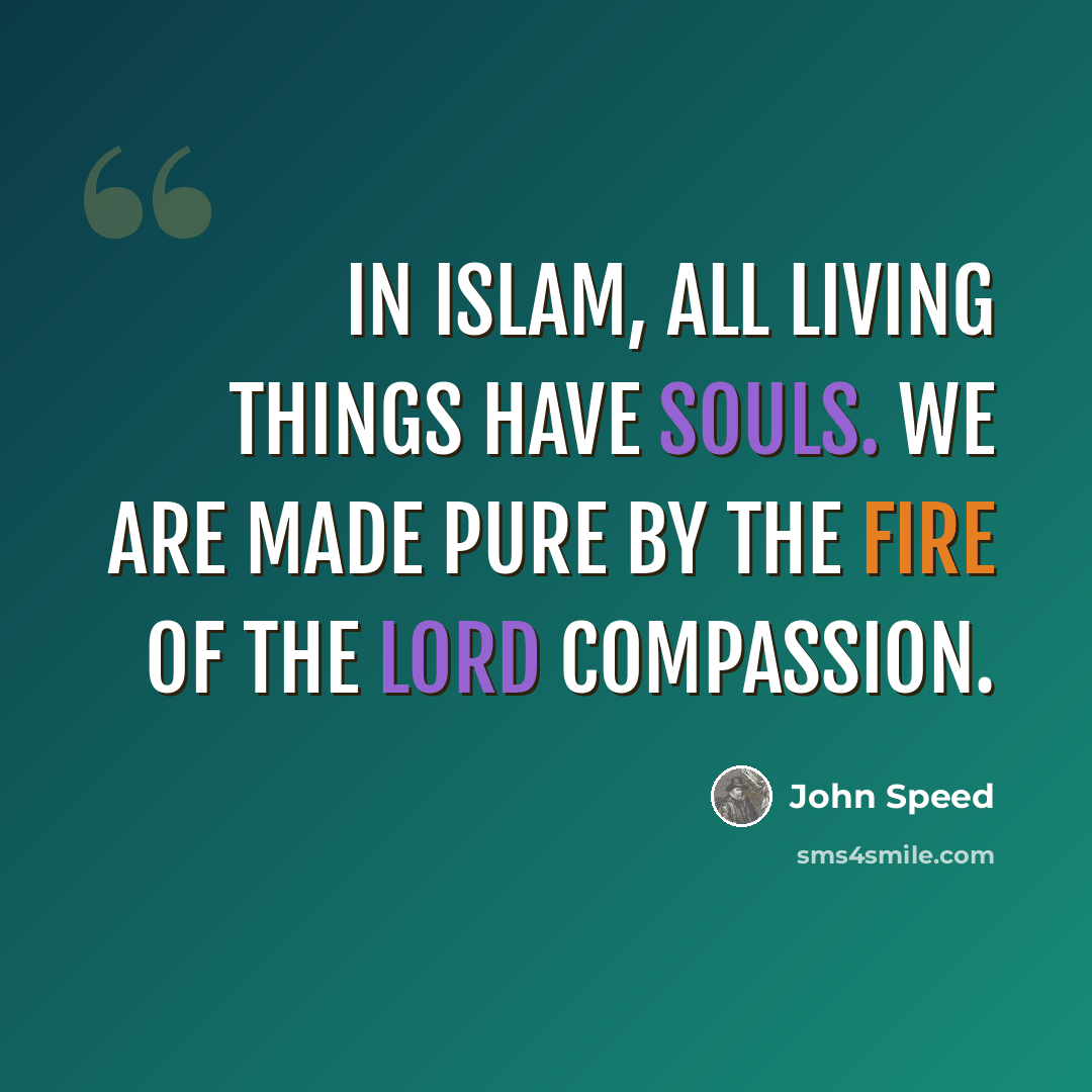 “In Islam, all living things have souls. We are made pure by the fire of the lord compassion.” quote by John Speed