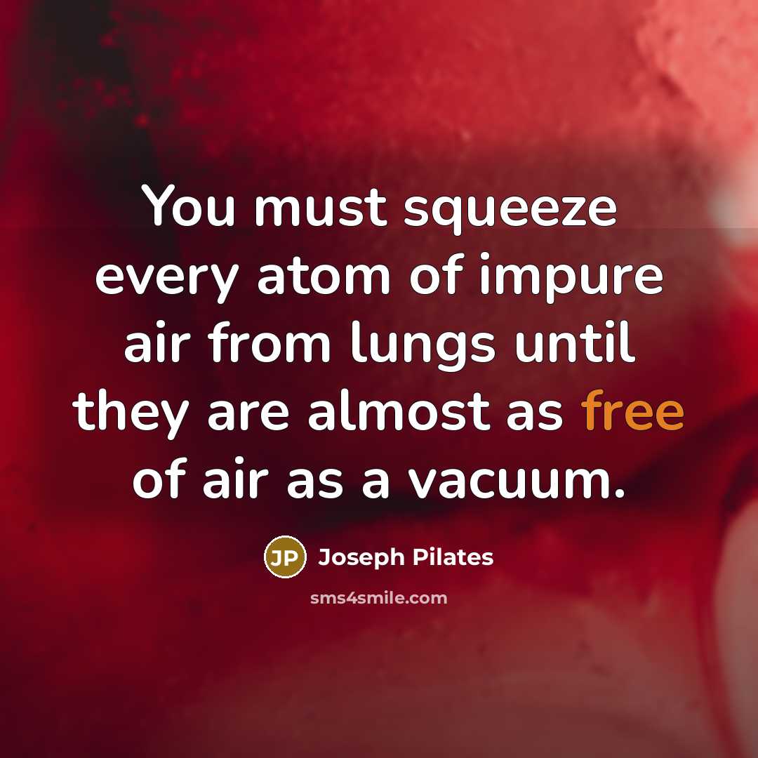 “You must squeeze every atom of impure air from lungs until they are almost as free of air as a vacuum.” quote by Joseph Pilates