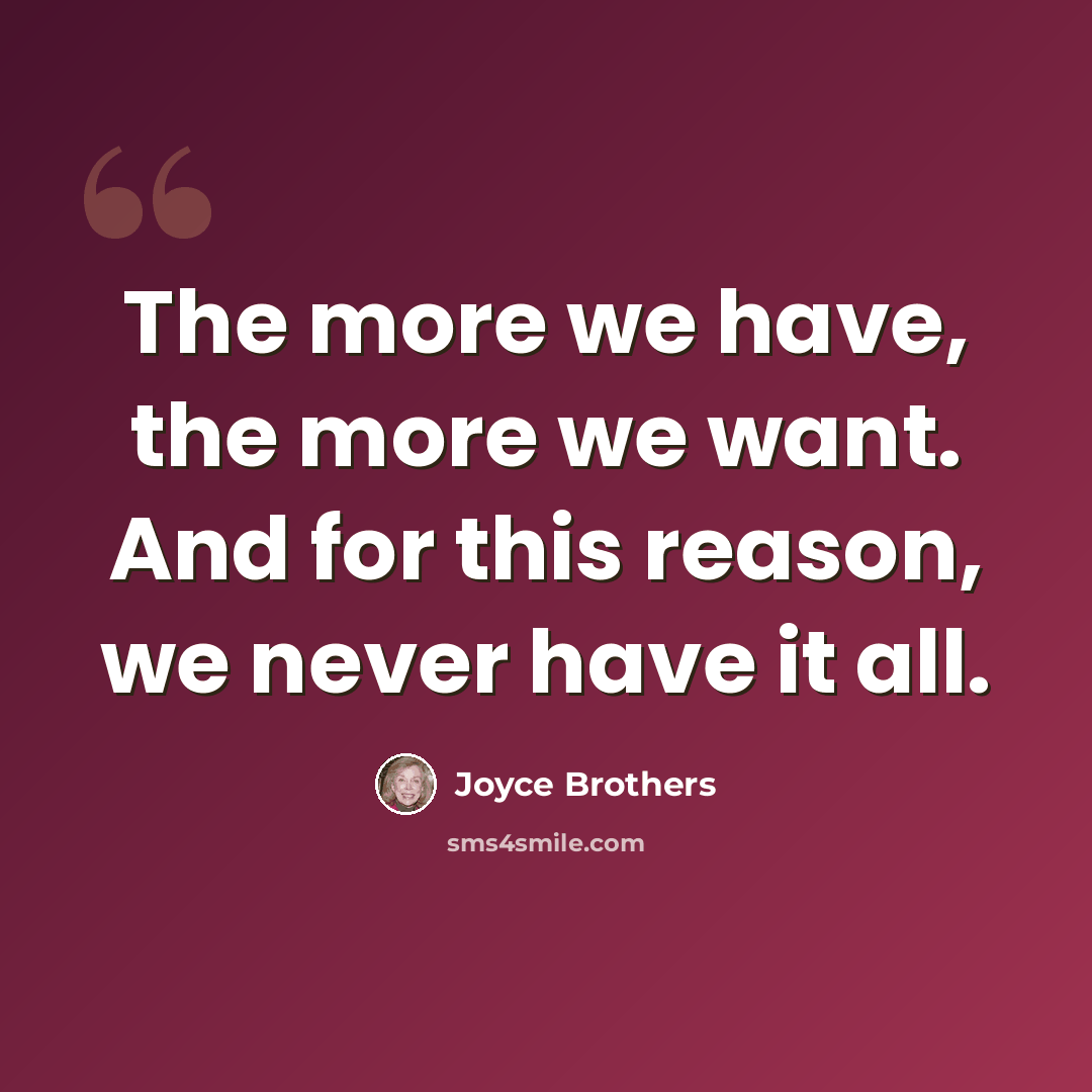 “The more we have, the more we want. And for this reason, we never have it all.” quote by Joyce Brothers