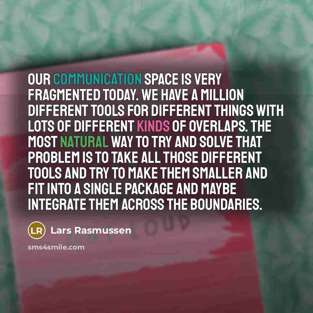 “Our communication space is very fragmented today. We have a million different tools for different things with lots of different kinds of overlaps. The most natural way to try and solve that problem is to take all those different tools and try to make them smaller and fit into a single package and…” quote by Lars Rasmussen