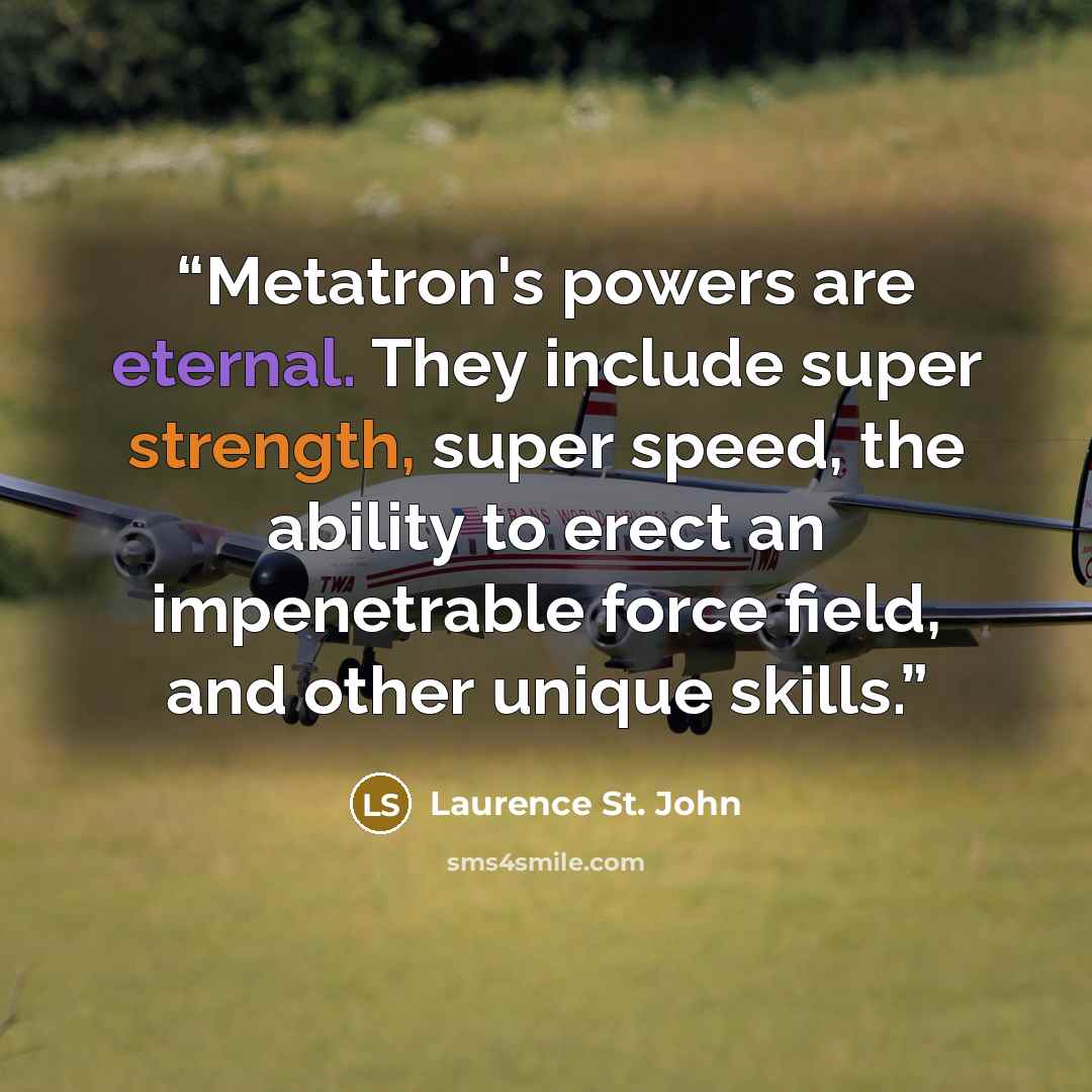 “Metatron's powers are eternal. They include super strength, super speed, the ability to erect an impenetrable force field, and other unique skills.” quote by Laurence St. John