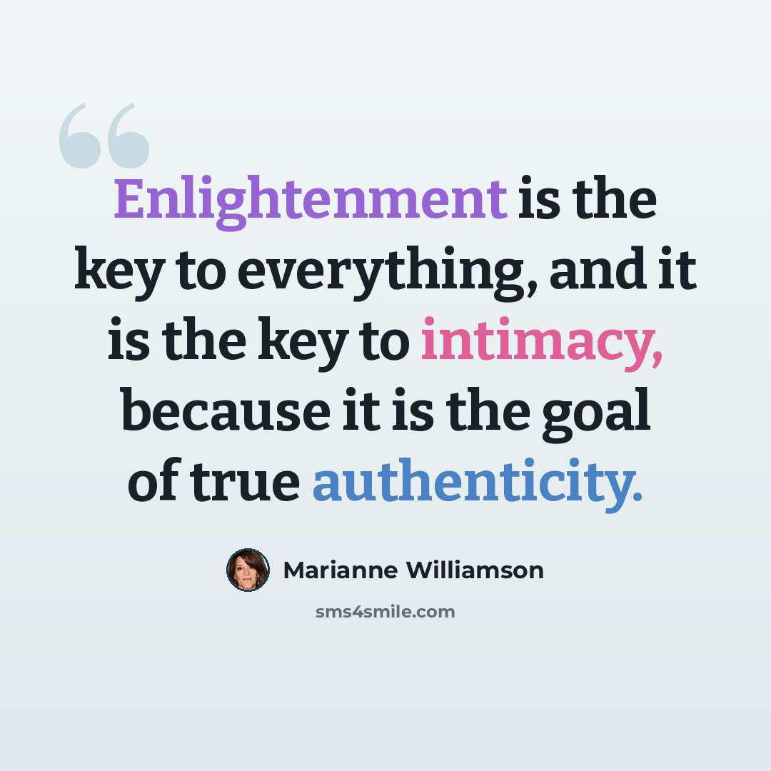 “Enlightenment is the key to everything, and it is the key to intimacy, because it is the goal of true authenticity.” quote by Marianne Williamson