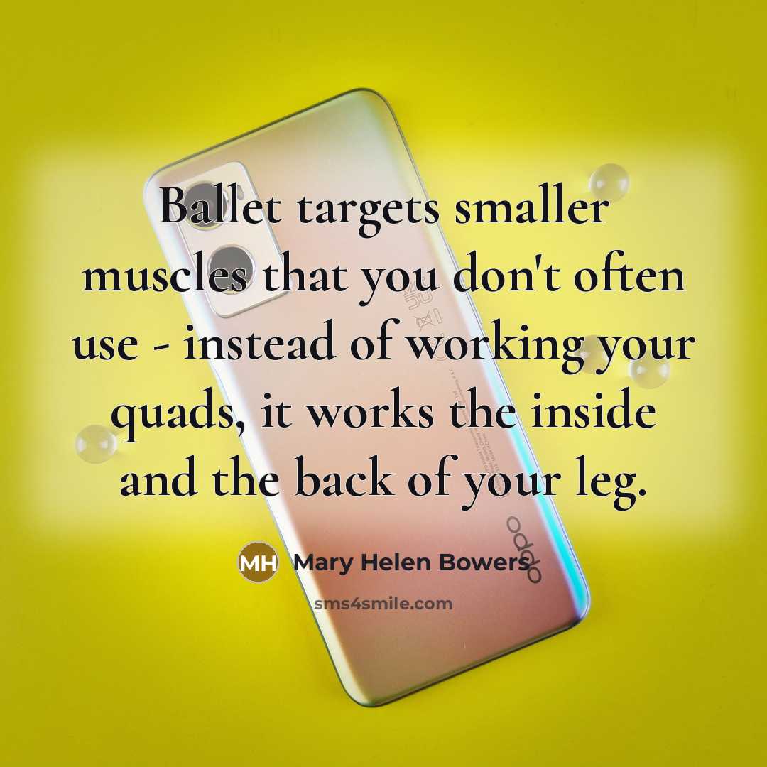 “Ballet targets smaller muscles that you don't often use - instead of working your quads, it works the inside and the back of your leg.” quote by Mary Helen Bowers