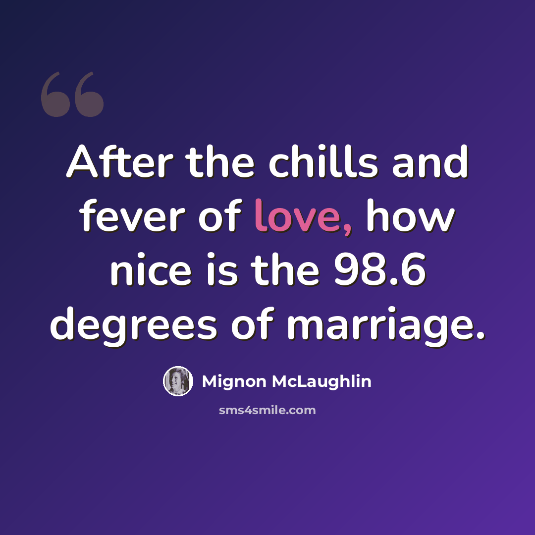 “After the chills and fever of love, how nice is the 98.6 degrees of marriage.” quote by Mignon McLaughlin
