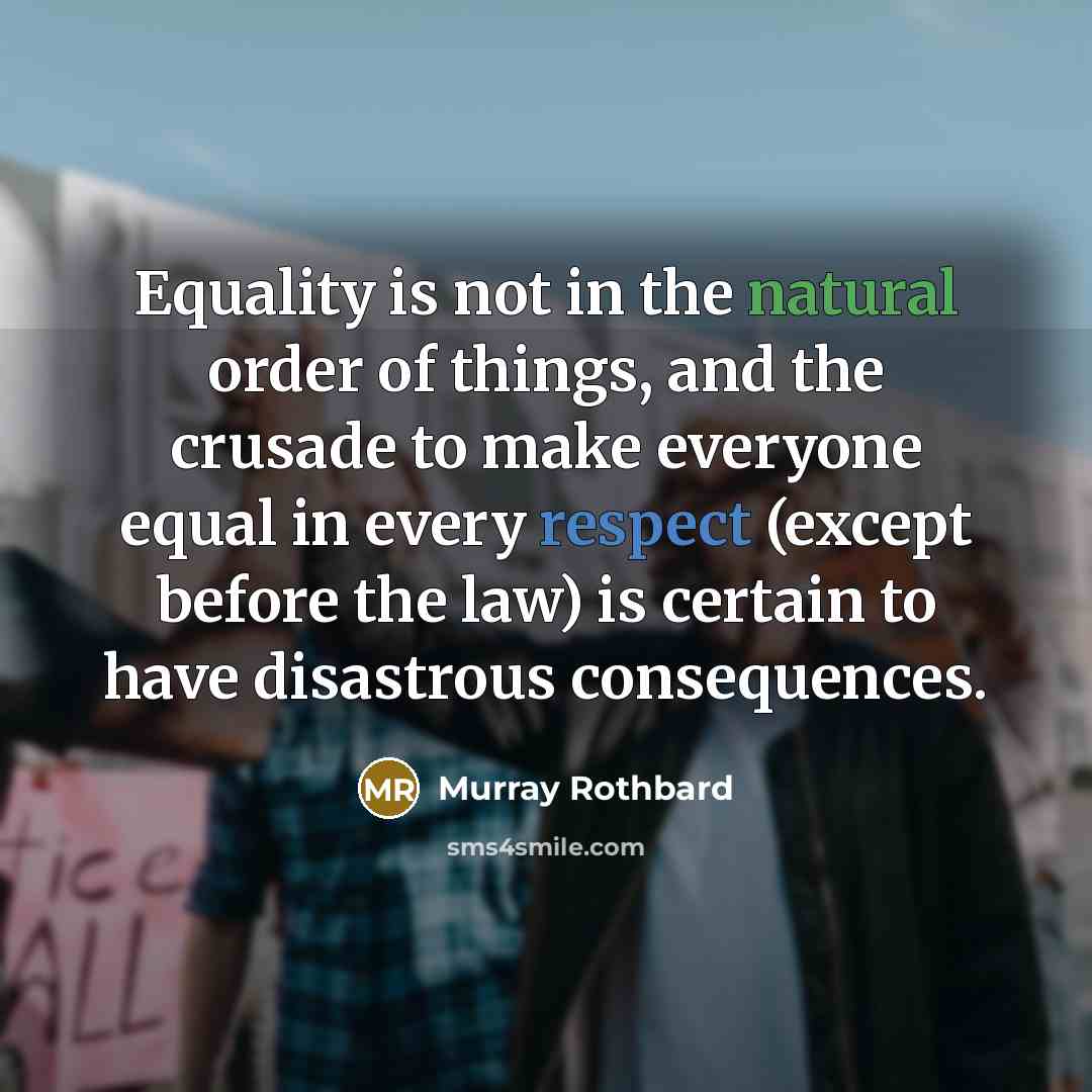 “Equality is not in the natural order of things, and the crusade to make everyone equal in every respect (except before the law) is certain to have disastrous consequences.” quote by Murray Rothbard