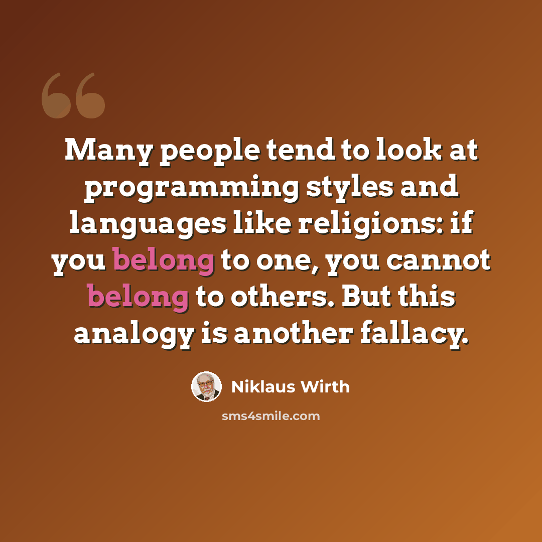 “Many people tend to look at programming styles and languages like religions: if you belong to one, you cannot belong to others. But this analogy is another fallacy.” quote by Niklaus Wirth
