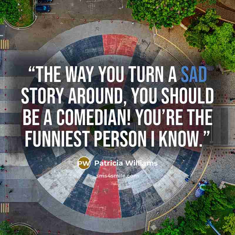 “The way you turn a sad story around, you should be a comedian! You’re the funniest person I know.” quote by Patricia Williams