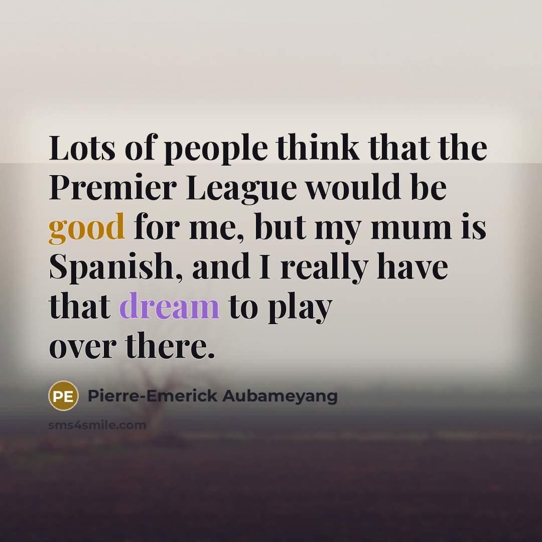 “Lots of people think that the Premier League would be good for me, but my mum is Spanish, and I really have that dream to play over there.” quote by Pierre-Emerick Aubameyang