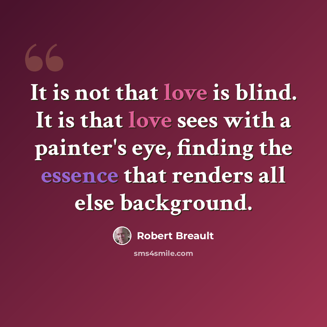 “It is not that love is blind. It is that love sees with a painter's eye, finding the essence that renders all else background.” quote by Robert Breault